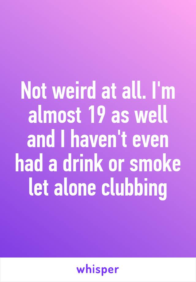 Not weird at all. I'm almost 19 as well and I haven't even had a drink or smoke let alone clubbing