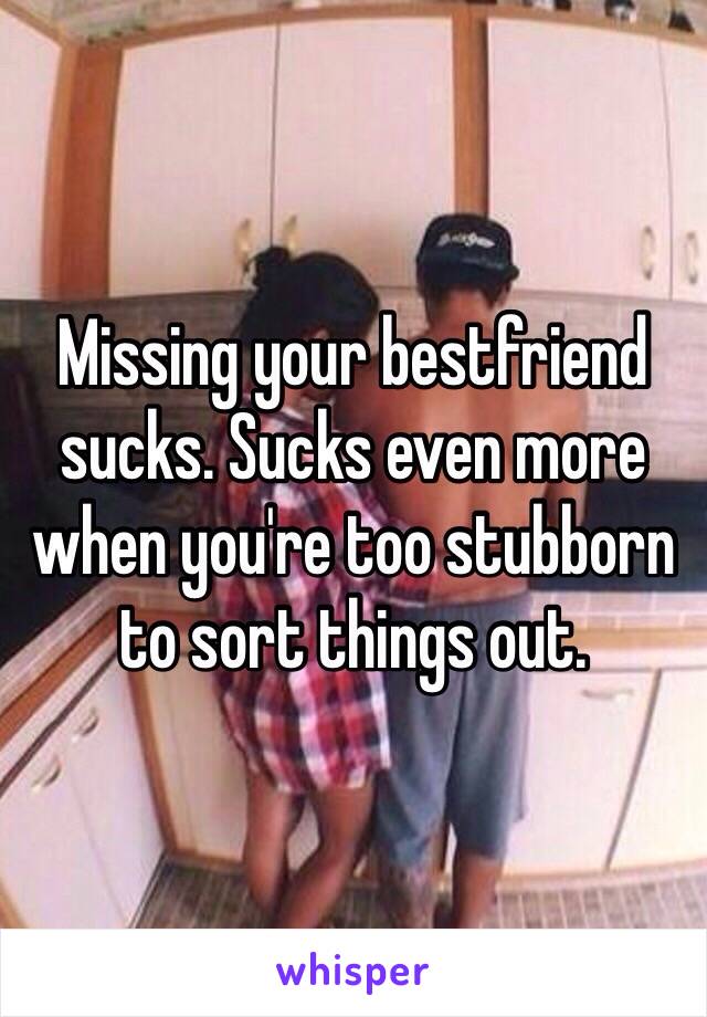 Missing your bestfriend sucks. Sucks even more when you're too stubborn to sort things out.