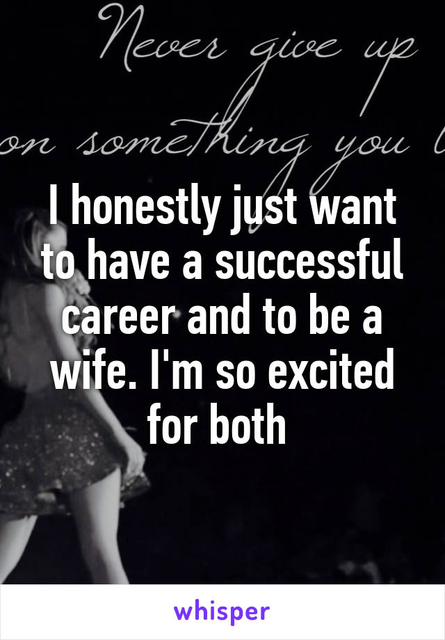 I honestly just want to have a successful career and to be a wife. I'm so excited for both 