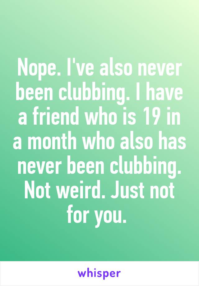 Nope. I've also never been clubbing. I have a friend who is 19 in a month who also has never been clubbing. Not weird. Just not for you. 