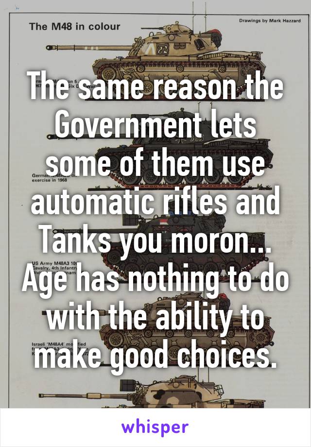 The same reason the Government lets some of them use automatic rifles and Tanks you moron... Age has nothing to do with the ability to make good choices.