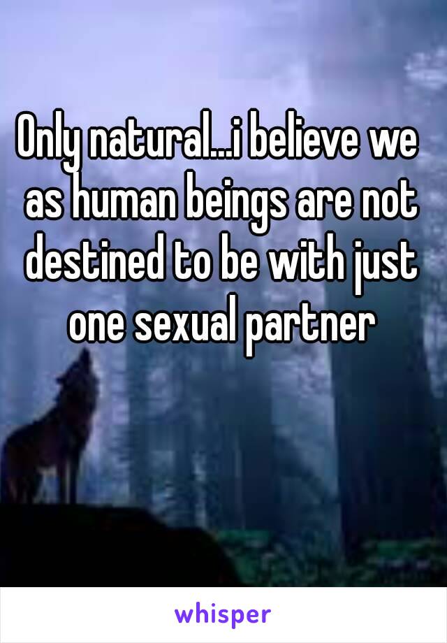 Only natural...i believe we as human beings are not destined to be with just one sexual partner