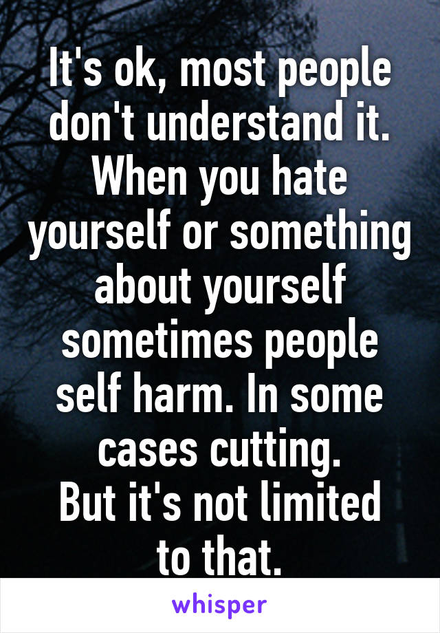 It's ok, most people don't understand it.
When you hate yourself or something about yourself sometimes people self harm. In some cases cutting.
But it's not limited to that.