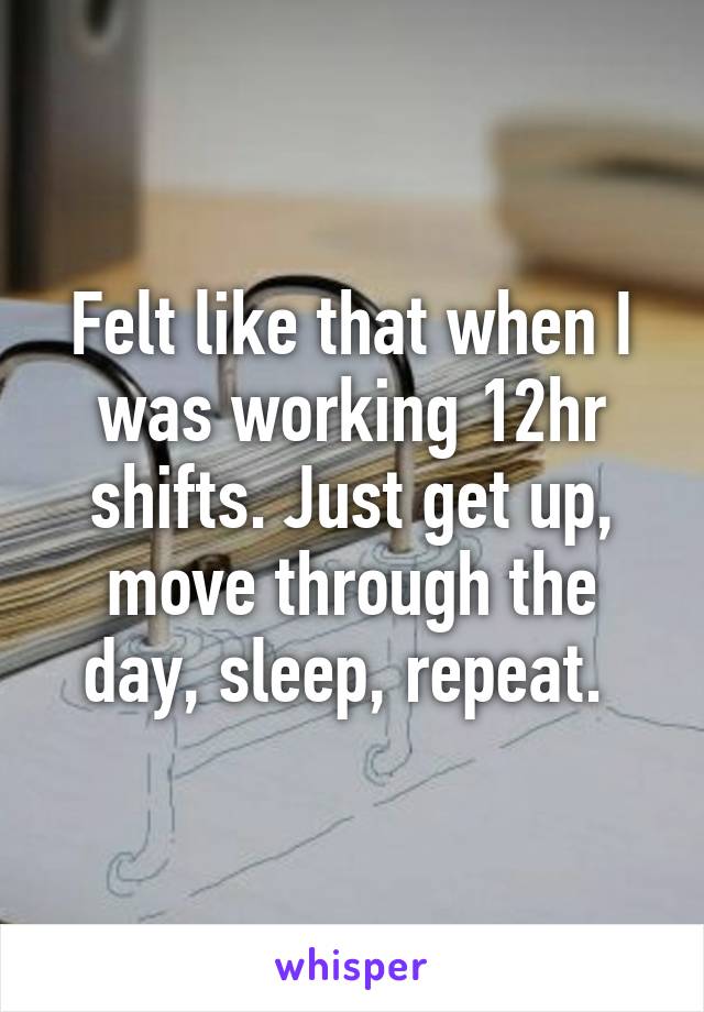 Felt like that when I was working 12hr shifts. Just get up, move through the day, sleep, repeat. 