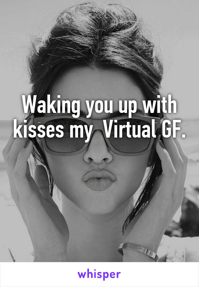 Waking you up with kisses my  Virtual GF. 
