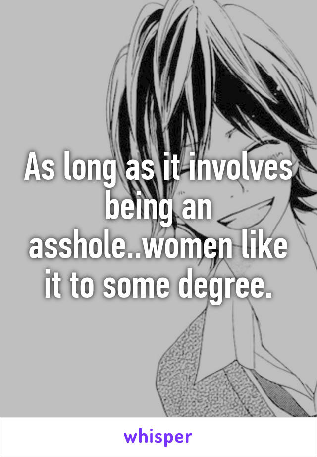 As long as it involves being an asshole..women like it to some degree.