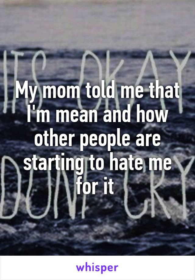 My mom told me that I'm mean and how other people are starting to hate me for it 