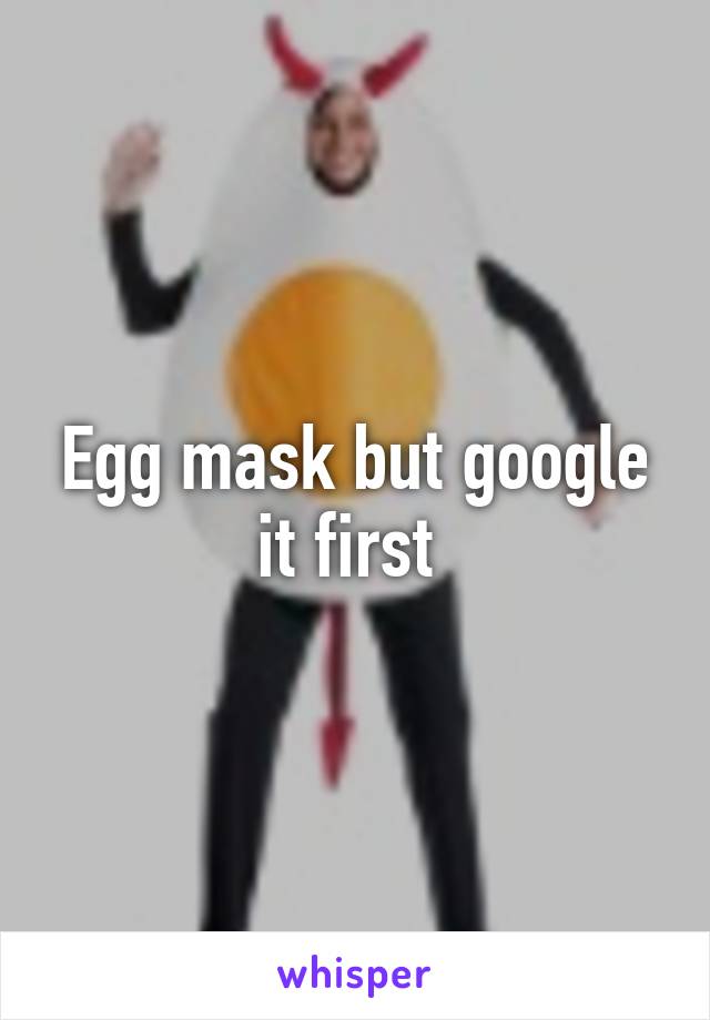 Egg mask but google it first 