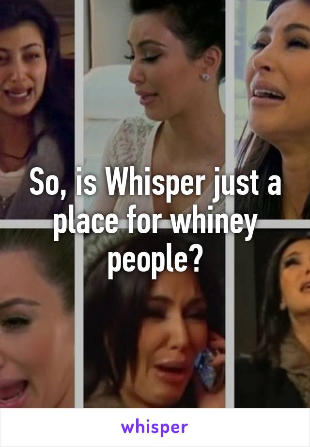 So, is Whisper just a place for whiney people?