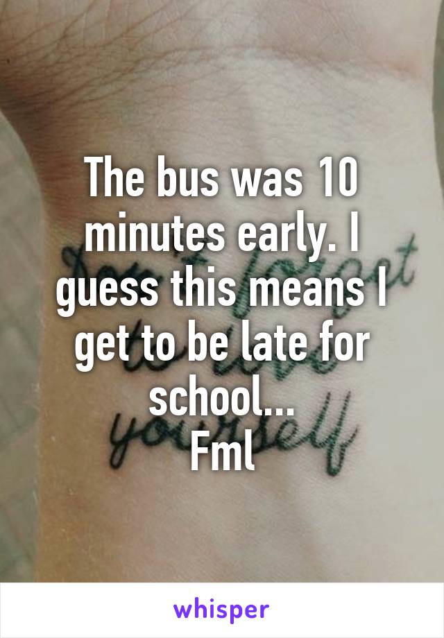 The bus was 10 minutes early. I guess this means I get to be late for school...
Fml