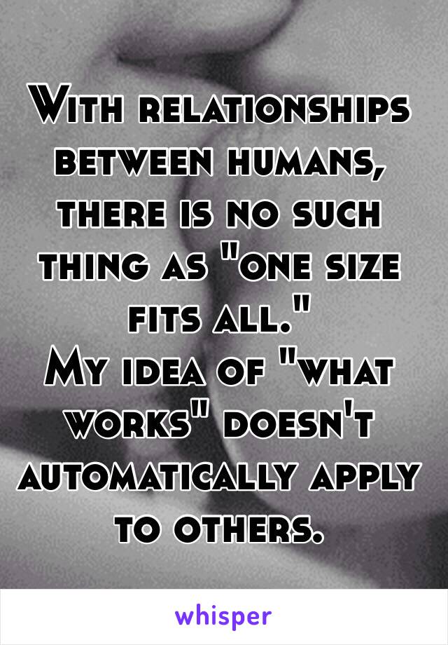 With relationships between humans, there is no such thing as "one size fits all." 
My idea of "what works" doesn't automatically apply to others.