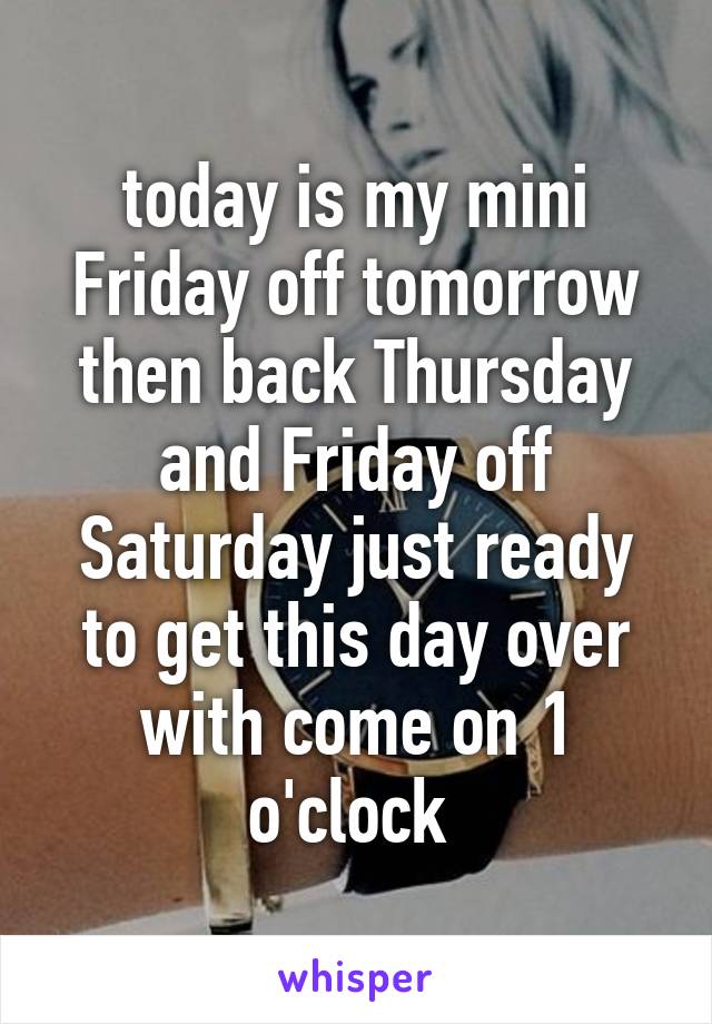 today is my mini Friday off tomorrow then back Thursday and Friday off Saturday just ready to get this day over with come on 1 o'clock 