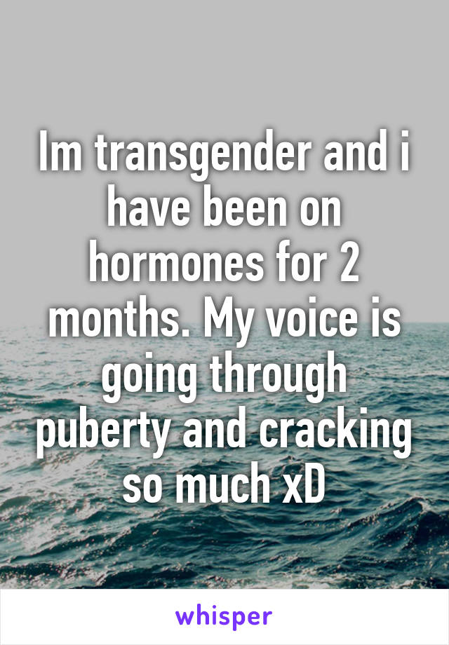 Im transgender and i have been on hormones for 2 months. My voice is going through puberty and cracking so much xD