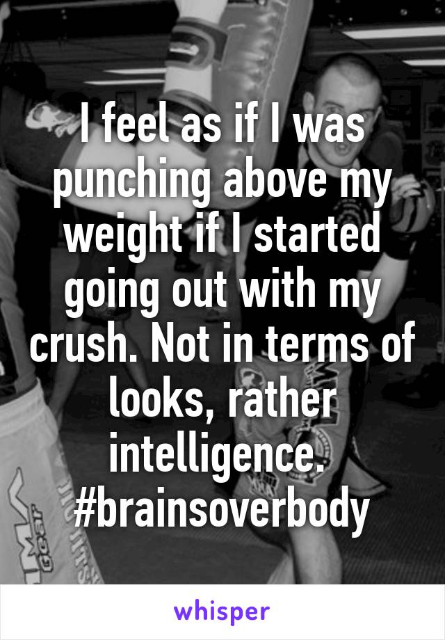 I feel as if I was punching above my weight if I started going out with my crush. Not in terms of looks, rather intelligence. 
#brainsoverbody