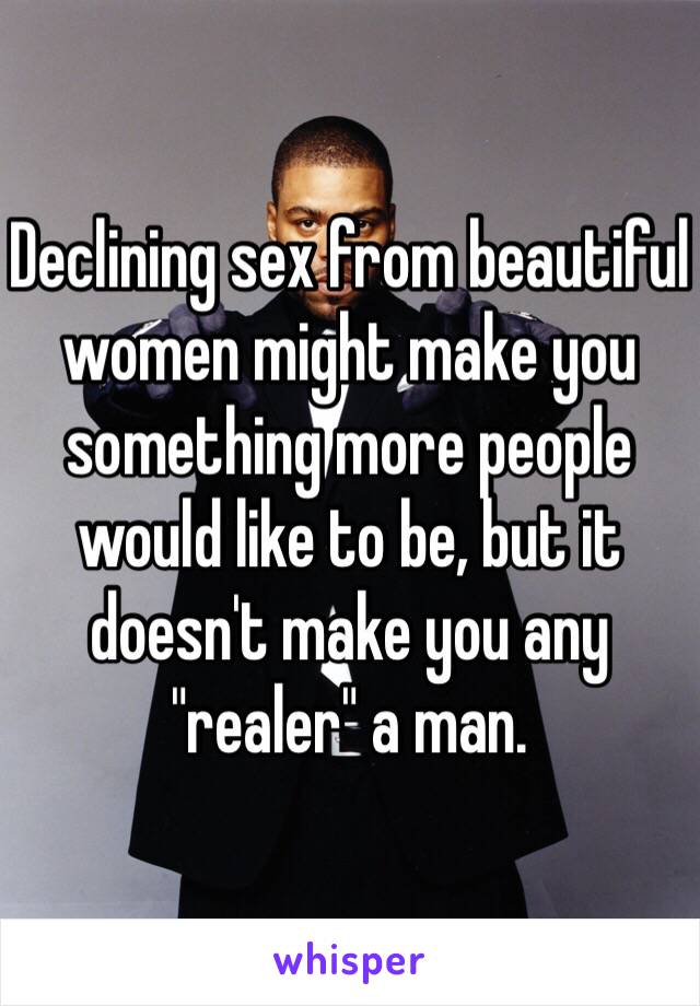 Declining sex from beautiful women might make you something more people would like to be, but it doesn't make you any "realer" a man.