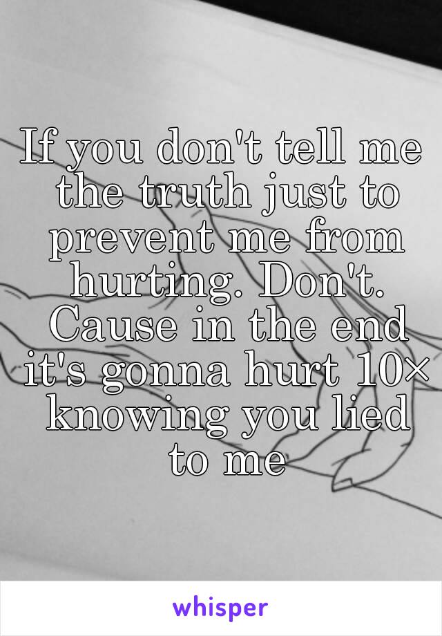 If you don't tell me the truth just to prevent me from hurting. Don't. Cause in the end it's gonna hurt 10× knowing you lied to me