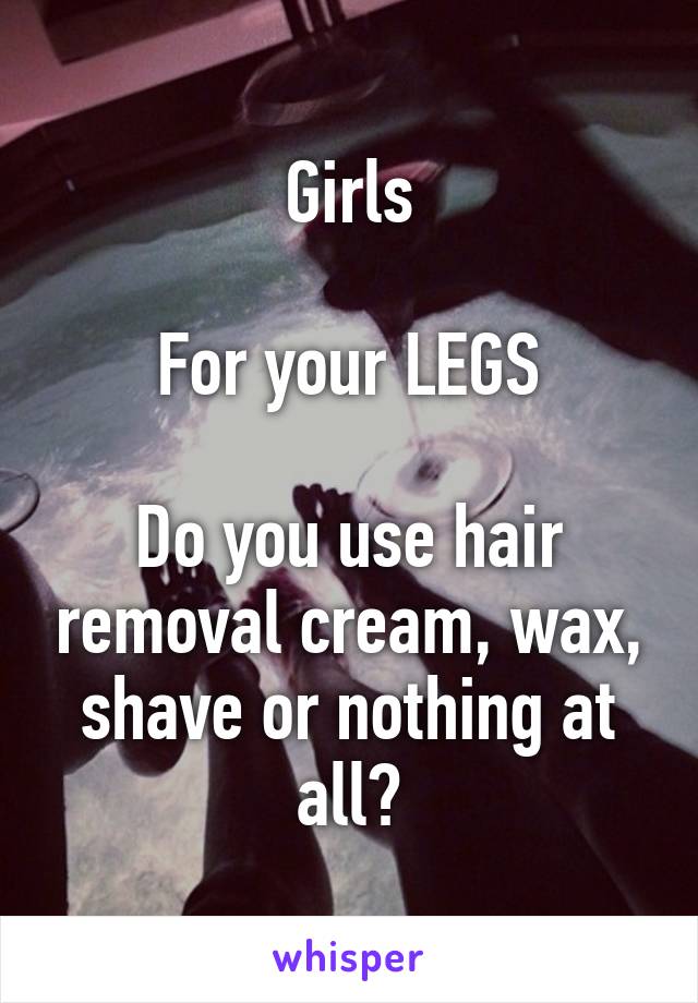 Girls

For your LEGS

Do you use hair removal cream, wax, shave or nothing at all?