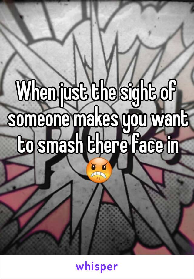 When just the sight of someone makes you want to smash there face in 😠