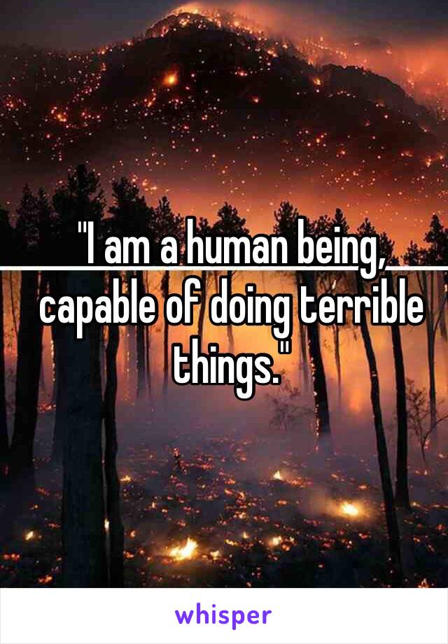 "I am a human being, capable of doing terrible things."