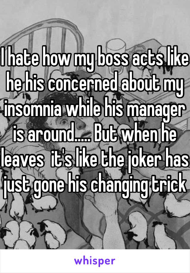 I hate how my boss acts like he his concerned about my insomnia while his manager is around..... But when he leaves  it's like the joker has just gone his changing trick 