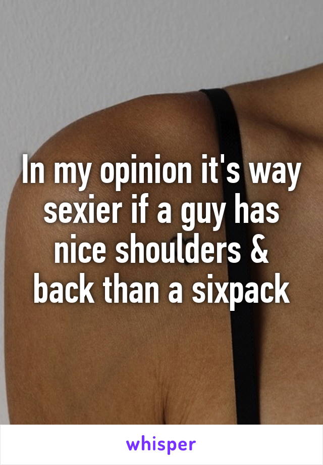 In my opinion it's way sexier if a guy has nice shoulders & back than a sixpack