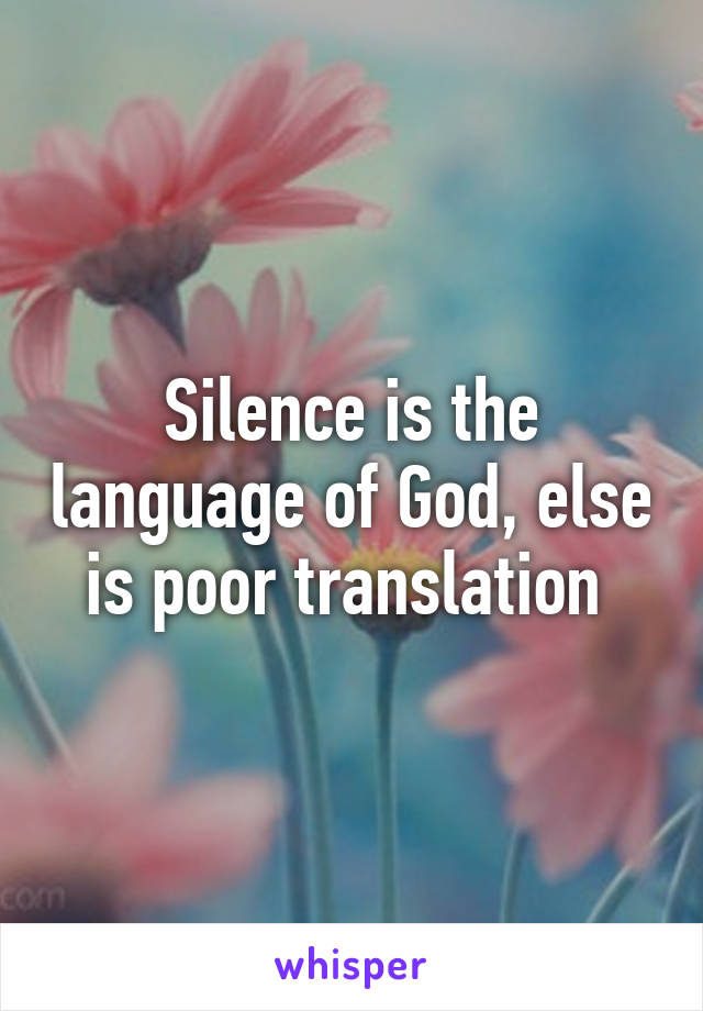 Silence is the language of God, else is poor translation 