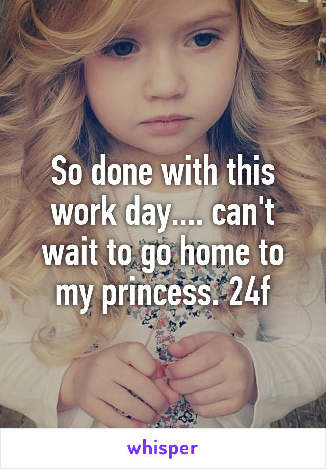 So done with this work day.... can't wait to go home to my princess. 24f