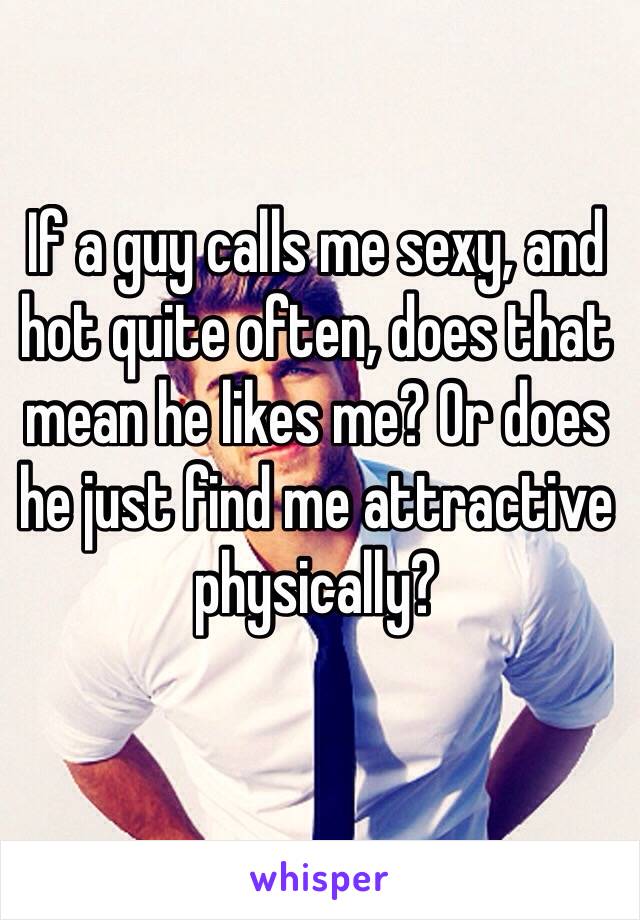 If a guy calls me sexy, and hot quite often, does that mean he likes me? Or does he just find me attractive physically?