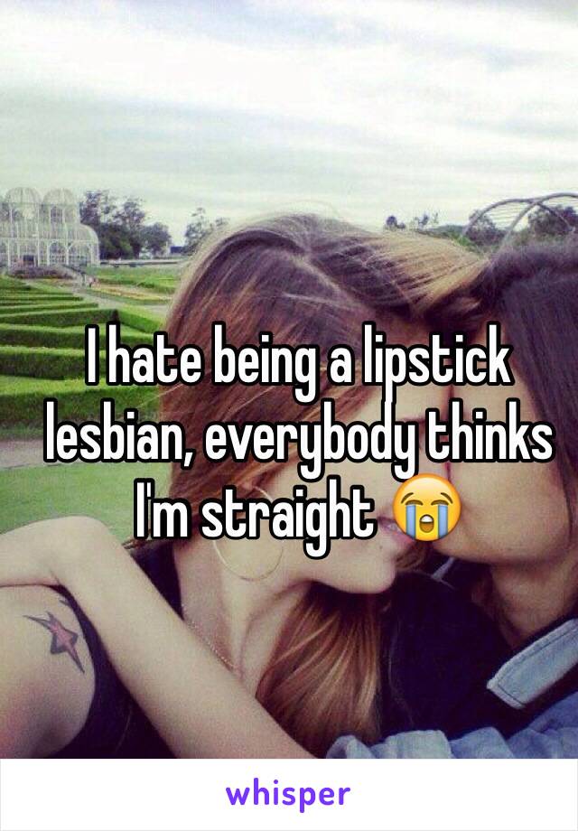 I hate being a lipstick lesbian, everybody thinks I'm straight 😭