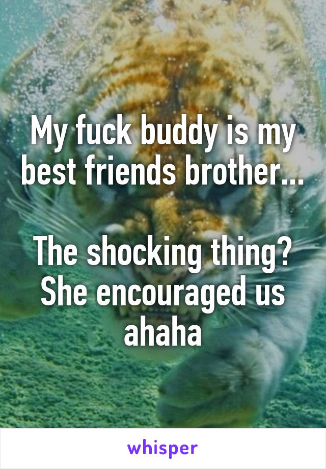 My fuck buddy is my best friends brother...

The shocking thing? She encouraged us ahaha