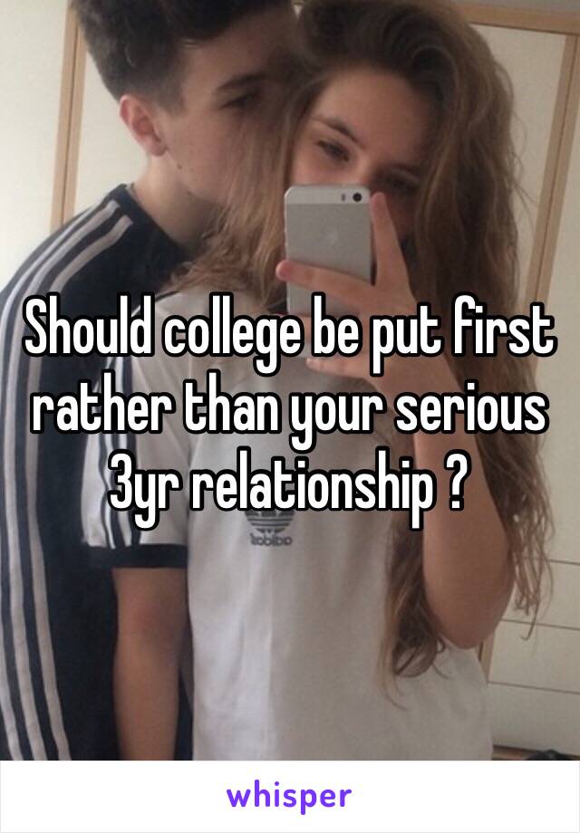 Should college be put first rather than your serious 3yr relationship ?