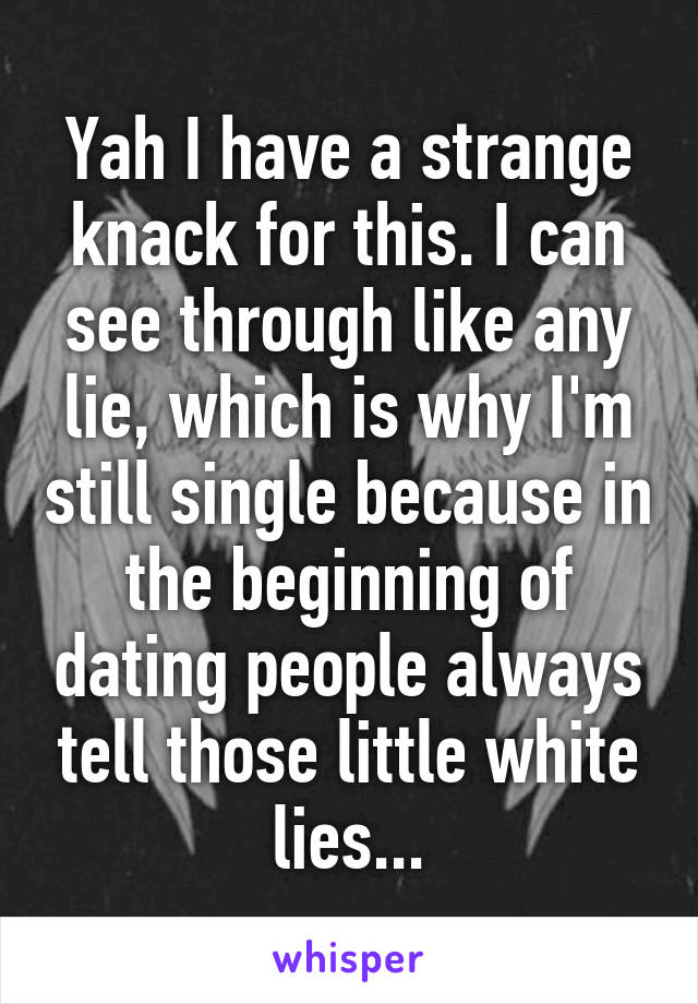 Yah I have a strange knack for this. I can see through like any lie, which is why I'm still single because in the beginning of dating people always tell those little white lies...