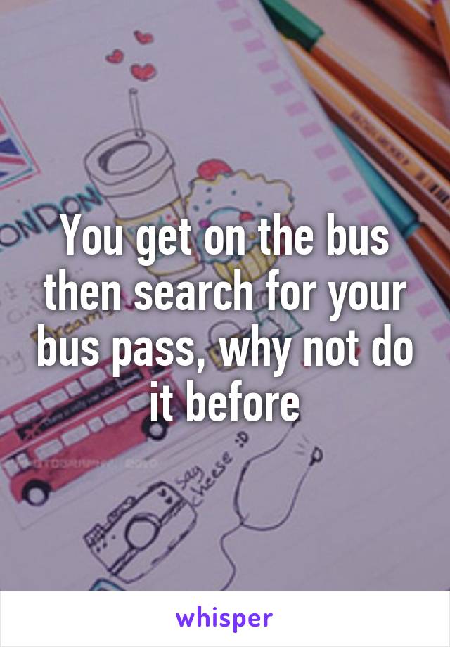 You get on the bus then search for your bus pass, why not do it before