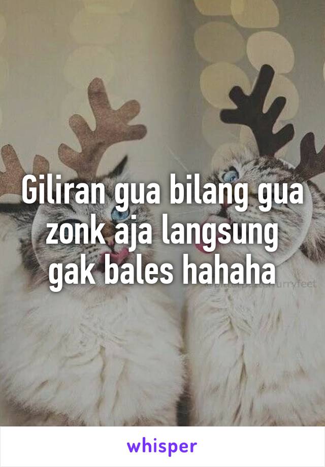 Giliran gua bilang gua zonk aja langsung gak bales hahaha