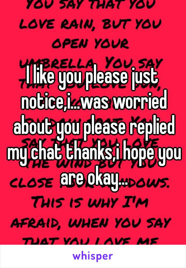 I like you please just notice,i...was worried about you please replied my chat thanks,i hope you are okay...