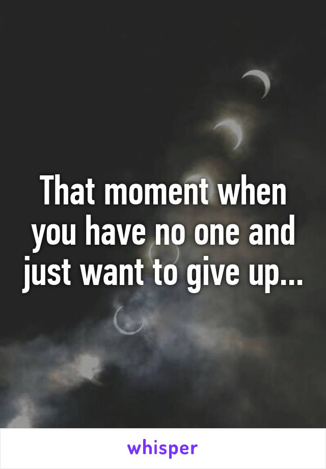 That moment when you have no one and just want to give up...