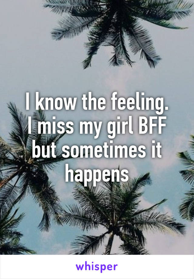 I know the feeling.
I miss my girl BFF but sometimes it happens