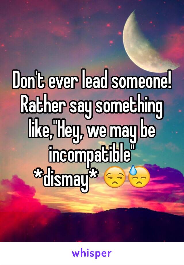 Don't ever lead someone! Rather say something like,"Hey, we may be incompatible" 
*dismay* 😒😓