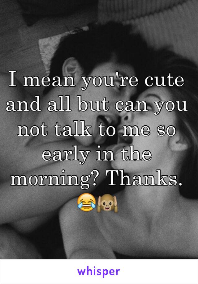 I mean you're cute and all but can you not talk to me so early in the morning? Thanks. 😂🙉