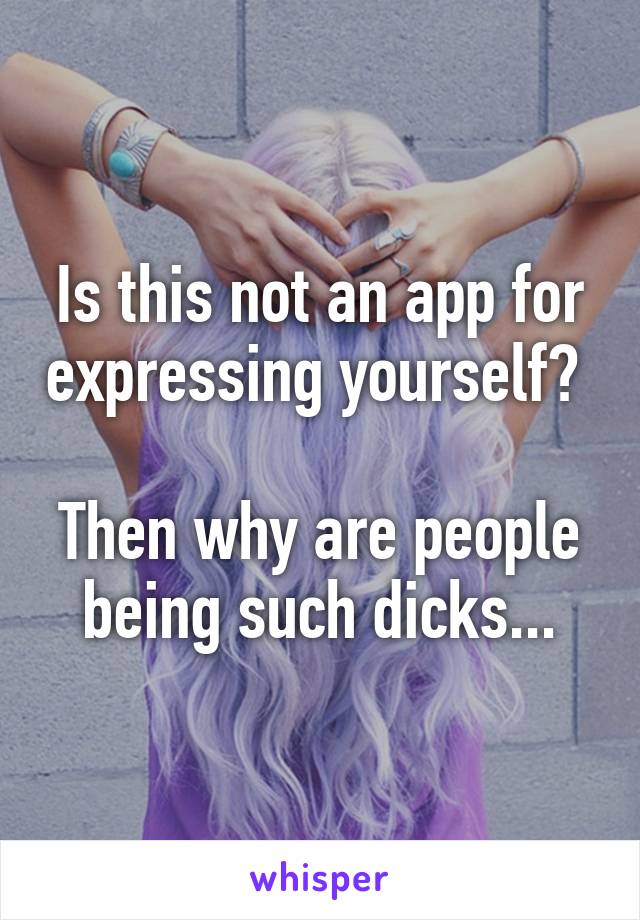 Is this not an app for expressing yourself? 

Then why are people being such dicks...