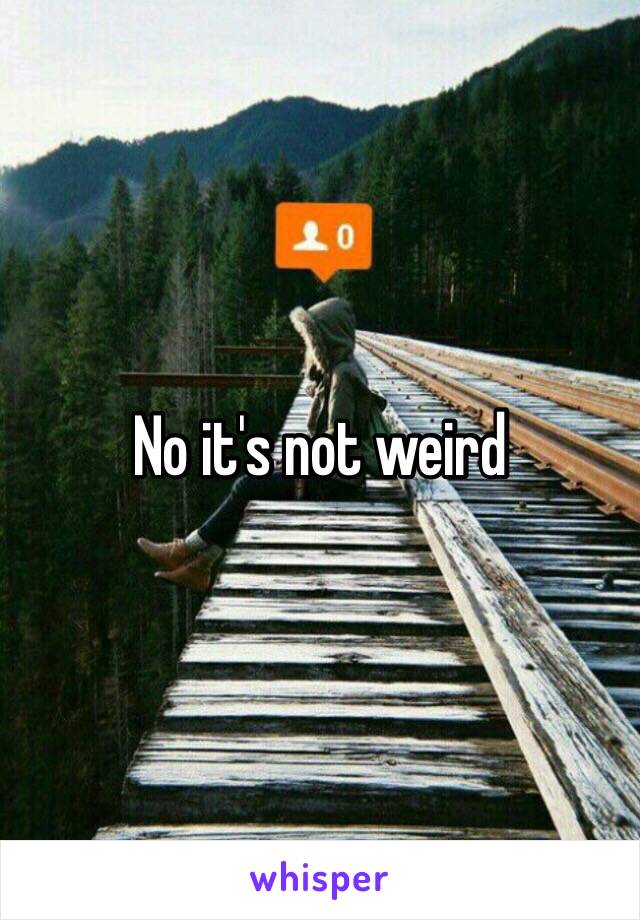 No it's not weird 