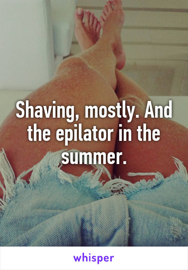 Shaving, mostly. And the epilator in the summer.