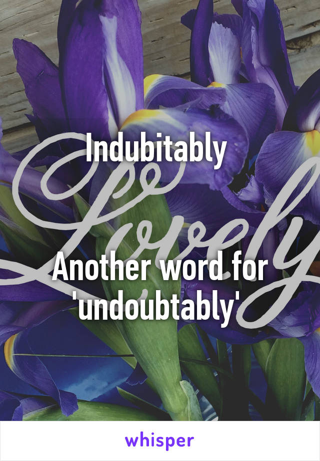 
Indubitably 


Another word for 'undoubtably' 
