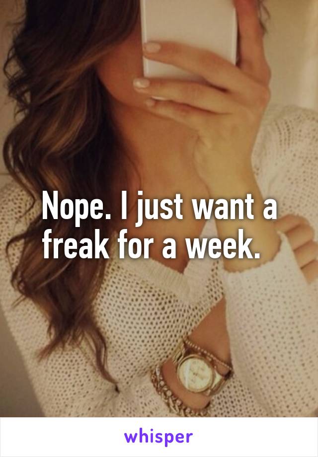 Nope. I just want a freak for a week.  