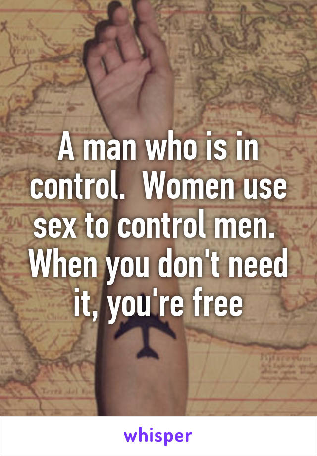 A man who is in control.  Women use sex to control men.  When you don't need it, you're free