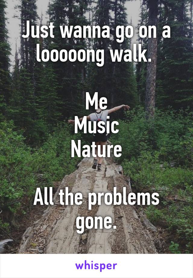 Just wanna go on a looooong walk. 

Me
Music
Nature

All the problems gone.
