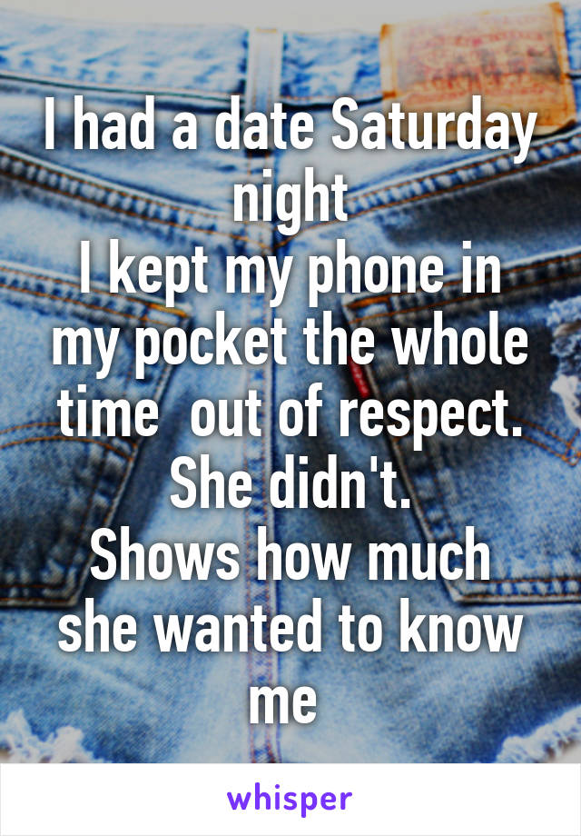 I had a date Saturday night
I kept my phone in my pocket the whole time  out of respect.
She didn't.
Shows how much she wanted to know me 