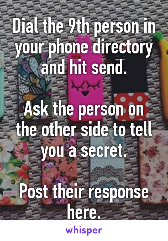 Dial the 9th person in your phone directory and hit send.

Ask the person on the other side to tell you a secret.

Post their response here.