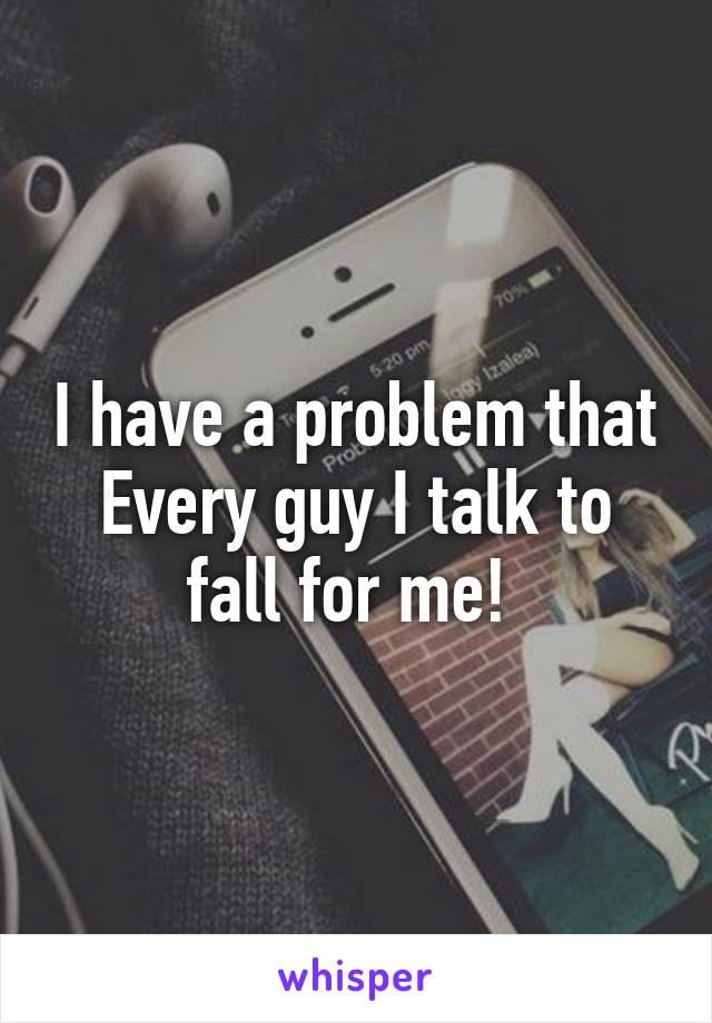 I have a problem that
Every guy I talk to fall for me! 