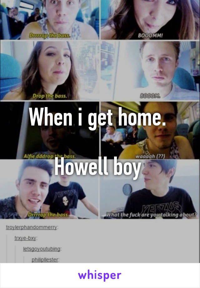 When i get home. 

Howell boy 